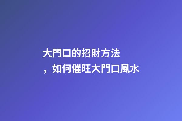 大門口的招財方法，如何催旺大門口風水